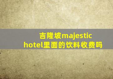 吉隆坡majestic hotel里面的饮料收费吗